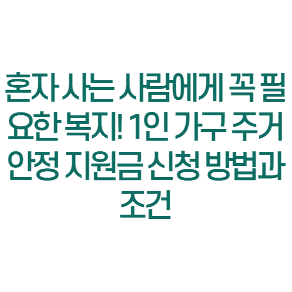 혼자 사는 사람에게 꼭 필요한 복지! 1인 가구 주거안정 지원금 신청 방법과 조건